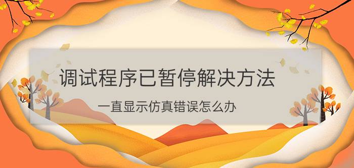 调试程序已暂停解决方法 一直显示仿真错误怎么办？